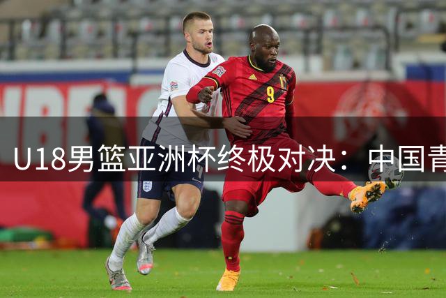 U18男篮亚洲杯终极对决：中国青年军挑战澳洲王者